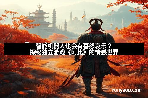 智能机器人也会有喜怒哀乐？探秘独立游戏《阿比》的情感世界