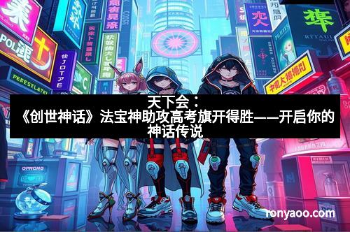 天下会：《创世神话》法宝神助攻高考旗开得胜——开启你的神话传说